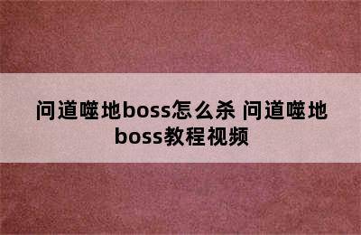 问道噬地boss怎么杀 问道噬地boss教程视频